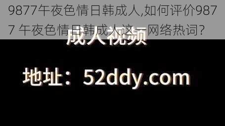 9877午夜色情日韩成人,如何评价9877 午夜色情日韩成人这一网络热词？