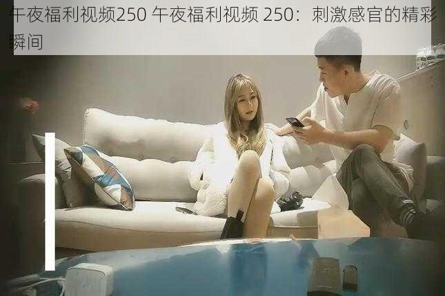 午夜福利视频250 午夜福利视频 250：刺激感官的精彩瞬间