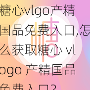 糖心vlgo产精国品免费入口,怎么获取糖心 vlogo 产精国品免费入口？