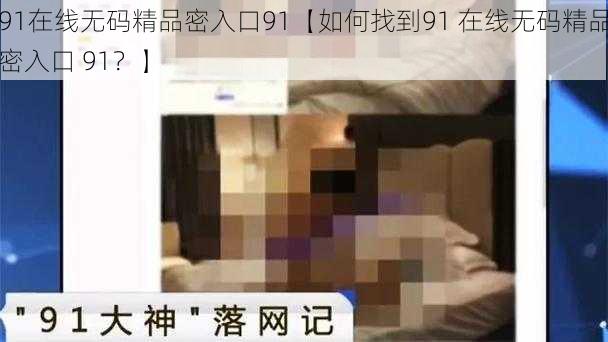 91在线无码精品密入口91【如何找到91 在线无码精品密入口 91？】