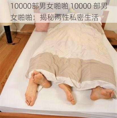 10000部男女啪啪 10000 部男女啪啪：揭秘两性私密生活