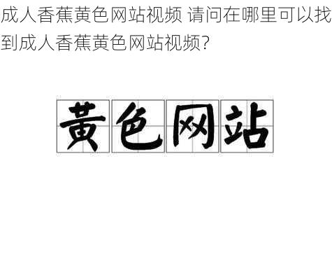 成人香蕉黄色网站视频 请问在哪里可以找到成人香蕉黄色网站视频？