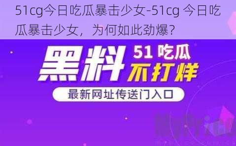 51cg今日吃瓜暴击少女-51cg 今日吃瓜暴击少女，为何如此劲爆？