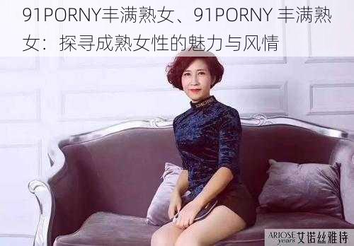 91PORNY丰满熟女、91PORNY 丰满熟女：探寻成熟女性的魅力与风情