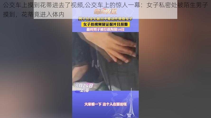 公交车上摸到花蒂进去了视频,公交车上的惊人一幕：女子私密处被陌生男子摸到，花蒂竟进入体内