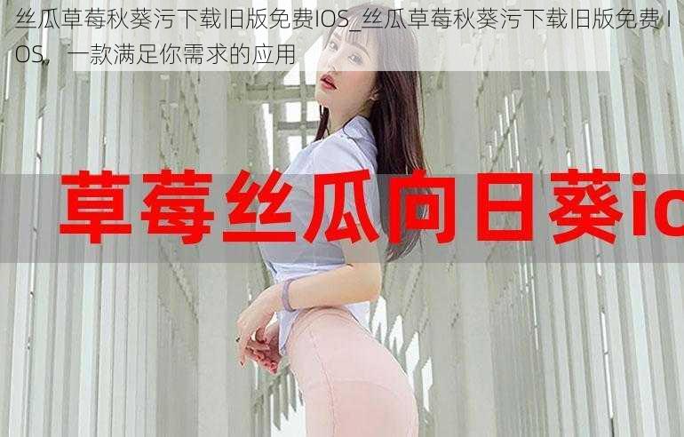 丝瓜草莓秋葵污下载旧版免费IOS_丝瓜草莓秋葵污下载旧版免费 IOS，一款满足你需求的应用