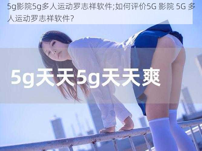 5g影院5g多人运动罗志祥软件;如何评价5G 影院 5G 多人运动罗志祥软件？