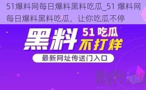 51爆料网每日爆料黑料吃瓜_51 爆料网每日爆料黑料吃瓜，让你吃瓜不停