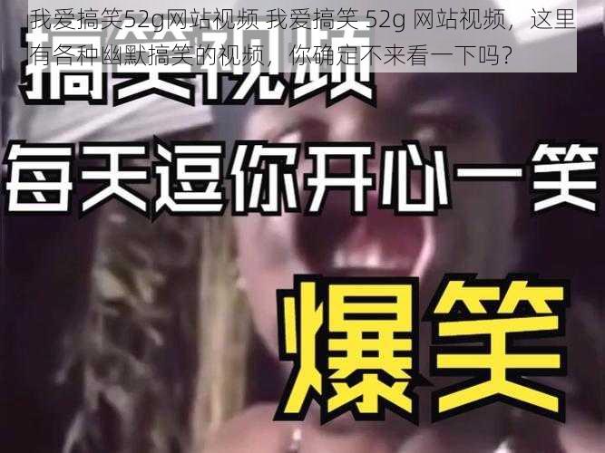 我爱搞笑52g网站视频 我爱搞笑 52g 网站视频，这里有各种幽默搞笑的视频，你确定不来看一下吗？