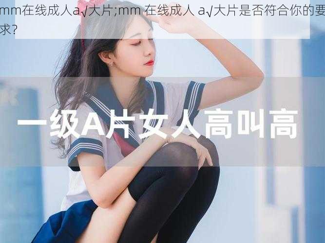 mm在线成人a√大片;mm 在线成人 a√大片是否符合你的要求？