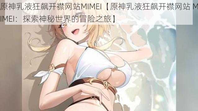 原神乳液狂飙开襟网站MIMEI【原神乳液狂飙开襟网站 MIMEI：探索神秘世界的冒险之旅】