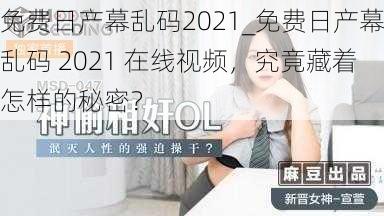 免费日产幕乱码2021_免费日产幕乱码 2021 在线视频，究竟藏着怎样的秘密？