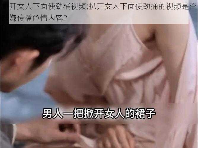 扒开女人下面使劲桶视频;扒开女人下面使劲捅的视频是否涉嫌传播色情内容？