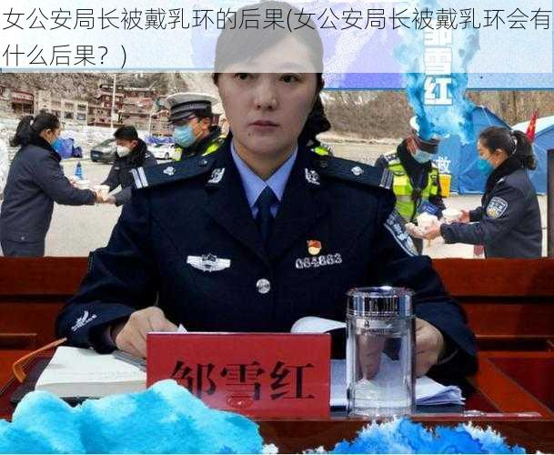 女公安局长被戴乳环的后果(女公安局长被戴乳环会有什么后果？)