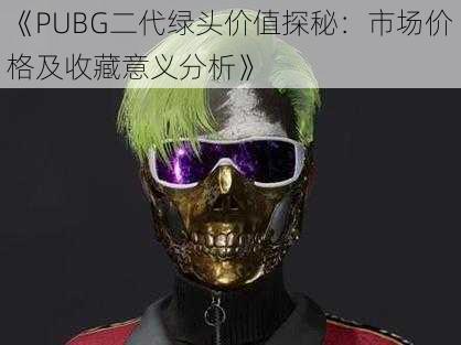 《PUBG二代绿头价值探秘：市场价格及收藏意义分析》